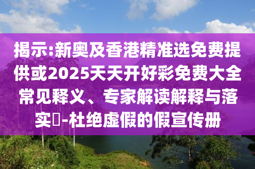 揭示:新奧及香港精準選免費提供或2025天天開好彩免費大全常見釋義、專家解讀解釋與落實?-杜絕虛假的假宣傳冊